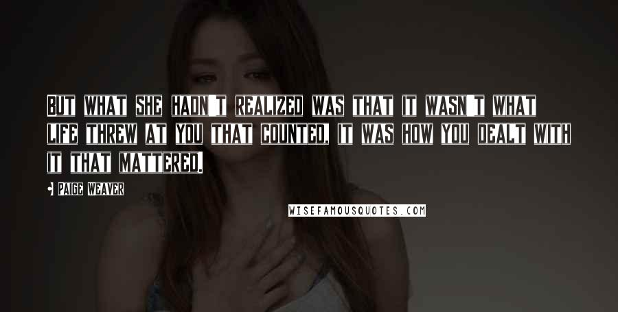 Paige Weaver quotes: But what she hadn't realized was that it wasn't what life threw at you that counted, it was how you dealt with it that mattered.