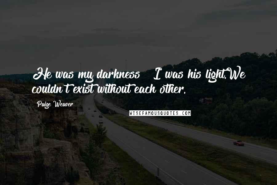 Paige Weaver quotes: He was my darkness & I was his light.We couldn't exist without each other.