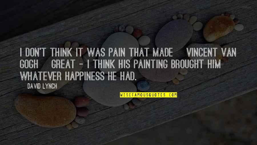 Pain And Art Quotes By David Lynch: I don't think it was pain that made Pain And Art Quotes By David Lynch: I don't think it was pain that made