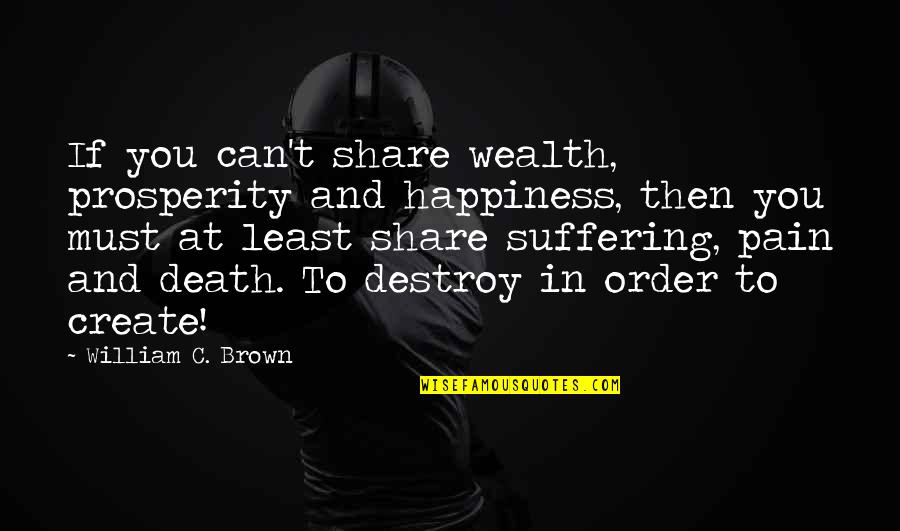 Pain And Death Quotes By William C. Brown: If you can't share wealth, prosperity and happiness,
