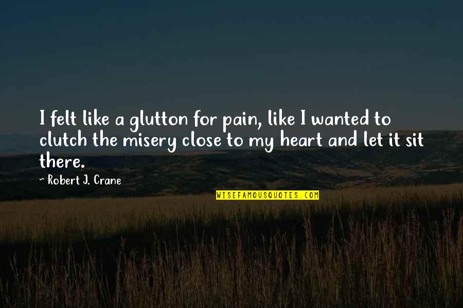 Pain And Misery Quotes By Robert J. Crane: I felt like a glutton for pain, like