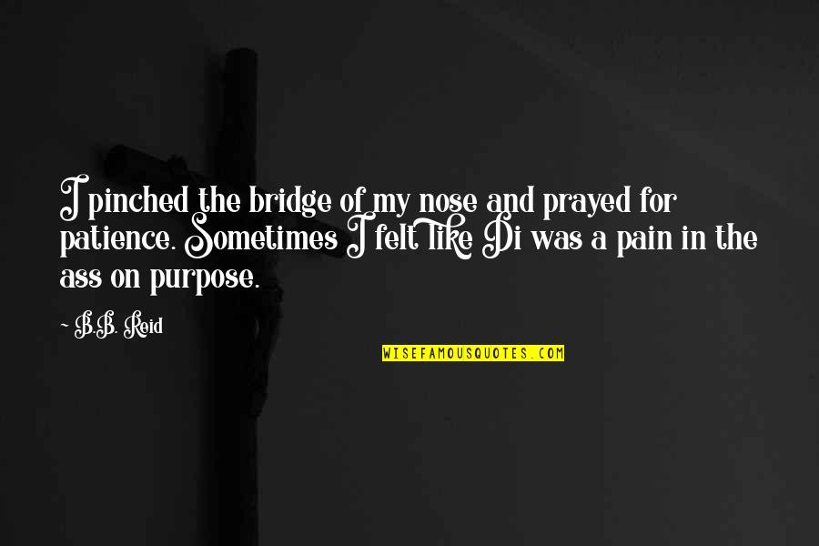 Pain And Purpose Quotes By B.B. Reid: I pinched the bridge of my nose and Pain And Purpose Quotes By B.B. Reid: I pinched the bridge of my nose and
