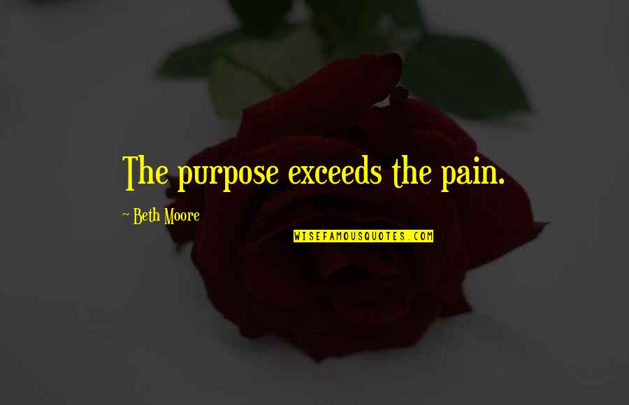 Pain And Purpose Quotes By Beth Moore: The purpose exceeds the pain. Pain And Purpose Quotes By Beth Moore: The purpose exceeds the pain.