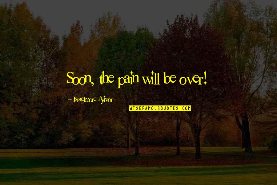 Pain And Sad Quotes By Israelmore Ayivor: Soon, the pain will be over!