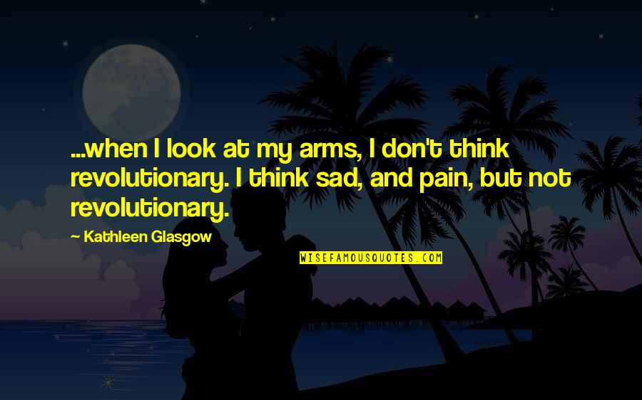 Pain And Sadness Quotes By Kathleen Glasgow: ...when I look at my arms, I don't