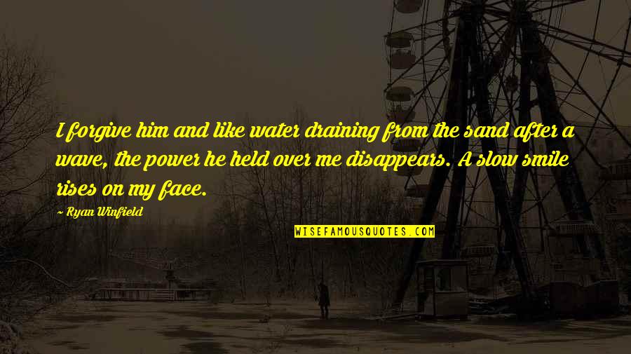 Pain But Smile Quotes By Ryan Winfield: I forgive him and like water draining from
