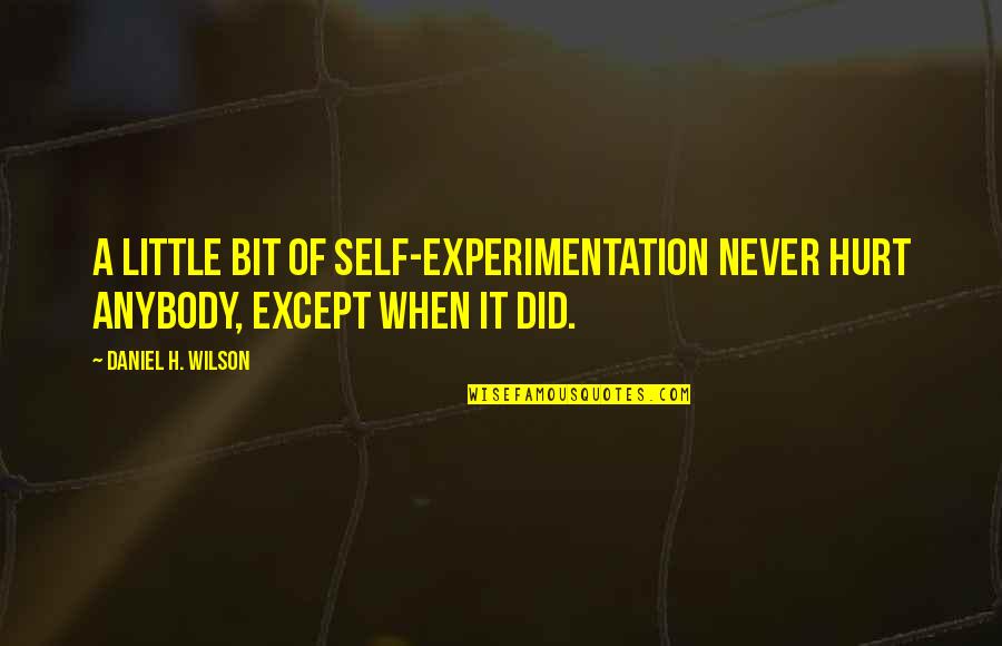 Pain Changed Me Quotes By Daniel H. Wilson: A little bit of self-experimentation never hurt anybody, Pain Changed Me Quotes By Daniel H. Wilson: A little bit of self-experimentation never hurt anybody,