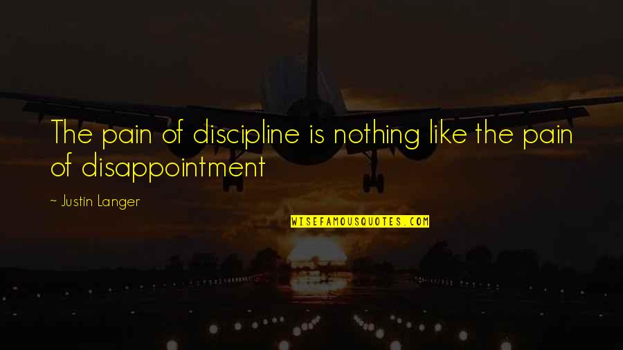 Pain Disappointment Quotes By Justin Langer: The pain of discipline is nothing like the