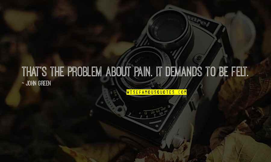 Pain Felt Quotes By John Green: That's the problem about pain. It demands to