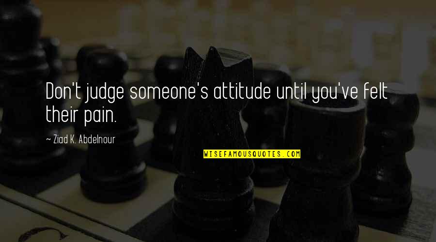 Pain Felt Quotes By Ziad K. Abdelnour: Don't judge someone's attitude until you've felt their
