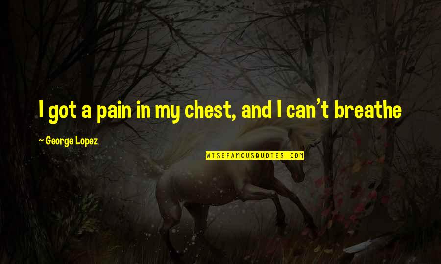 Pain In Chest Quotes By George Lopez: I got a pain in my chest, and Pain In Chest Quotes By George Lopez: I got a pain in my chest, and