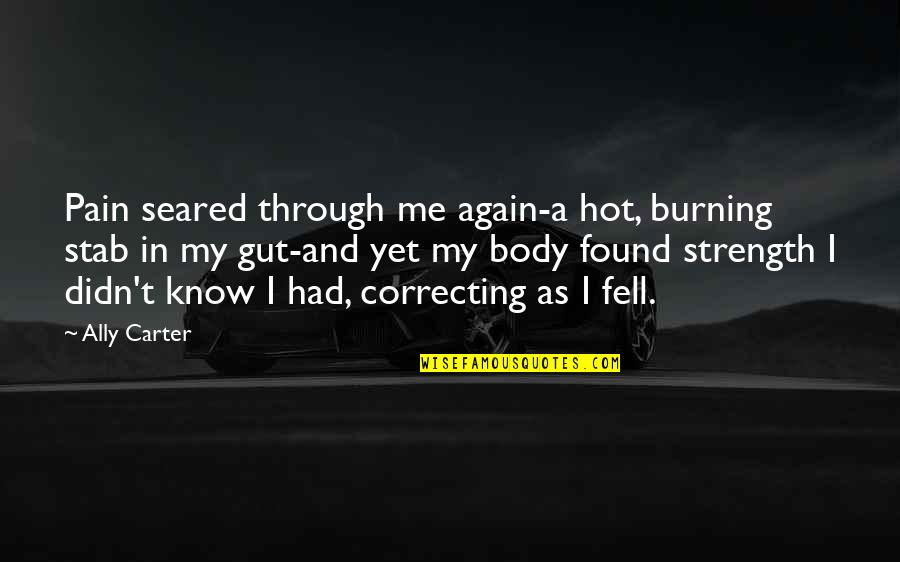 Pain In My Body Quotes By Ally Carter: Pain seared through me again-a hot, burning stab