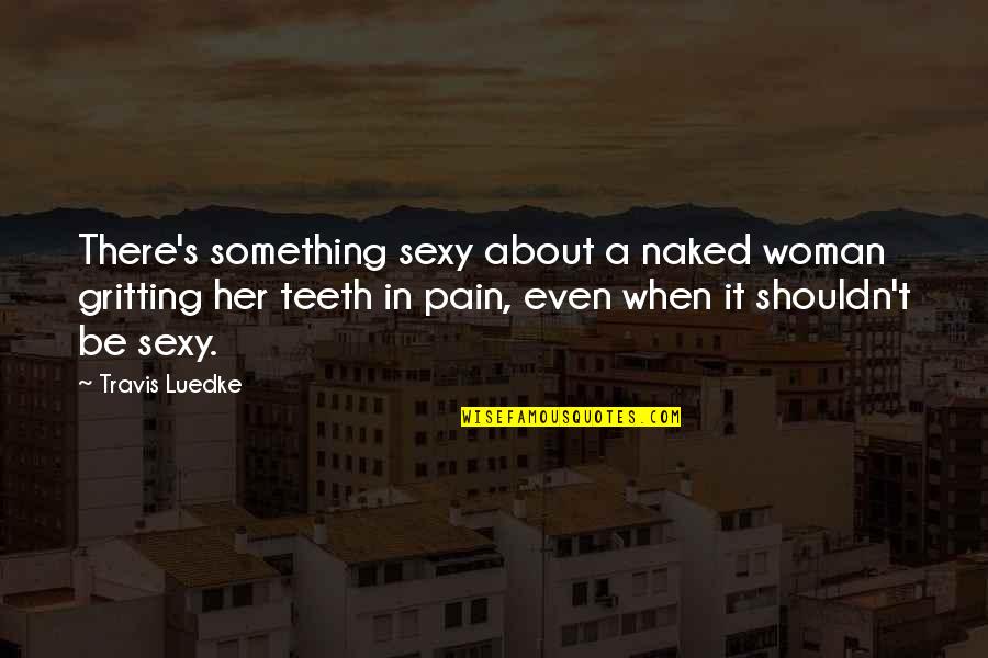 Pain In Teeth Quotes By Travis Luedke: There's something sexy about a naked woman gritting