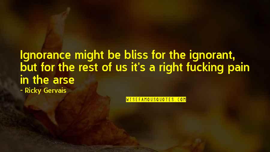 Pain In The Arse Quotes By Ricky Gervais: Ignorance might be bliss for the ignorant, but Pain In The Arse Quotes By Ricky Gervais: Ignorance might be bliss for the ignorant, but
