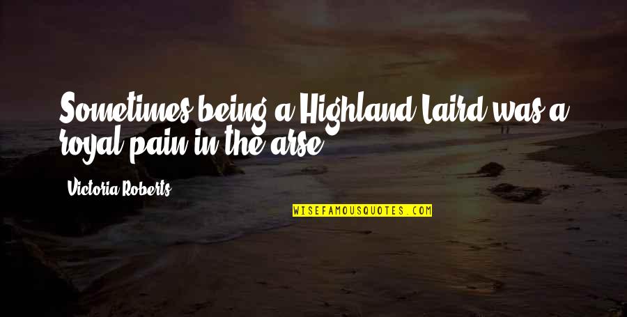Pain In The Arse Quotes By Victoria Roberts: Sometimes being a Highland Laird was a royal Pain In The Arse Quotes By Victoria Roberts: Sometimes being a Highland Laird was a royal