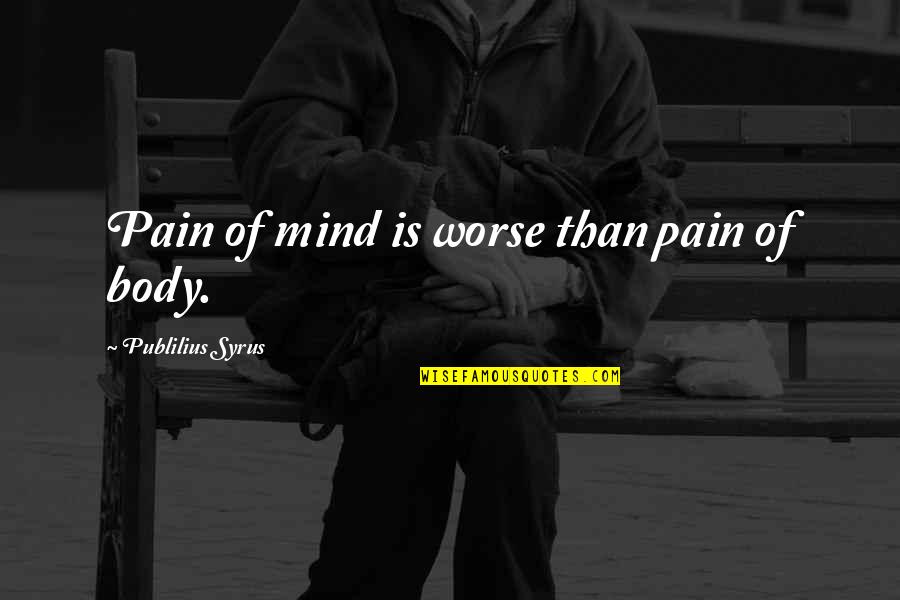 Pain In The Body Quotes By Publilius Syrus: Pain of mind is worse than pain of Pain In The Body Quotes By Publilius Syrus: Pain of mind is worse than pain of