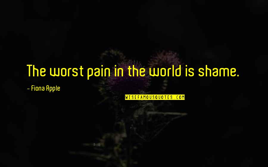 Pain In The World Quotes By Fiona Apple: The worst pain in the world is shame.