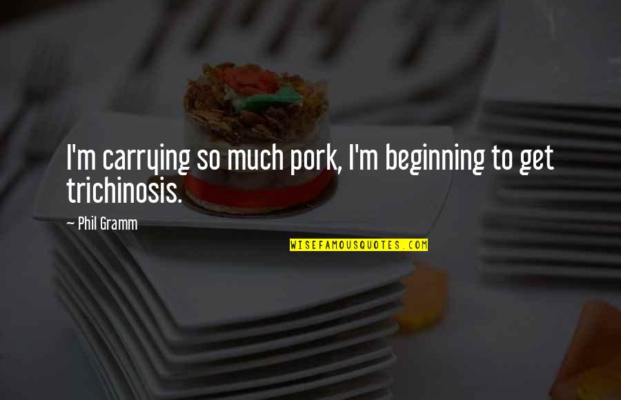 Pain Is Linear Quotes By Phil Gramm: I'm carrying so much pork, I'm beginning to