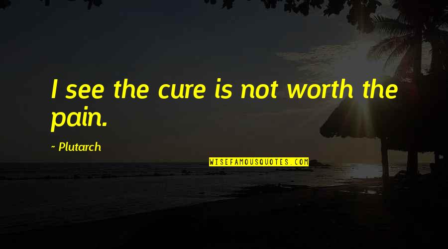 Pain Is Worth It Quotes By Plutarch: I see the cure is not worth the