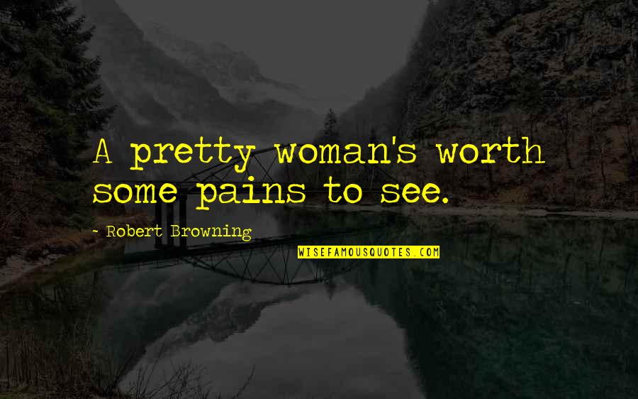 Pain Is Worth It Quotes By Robert Browning: A pretty woman's worth some pains to see.