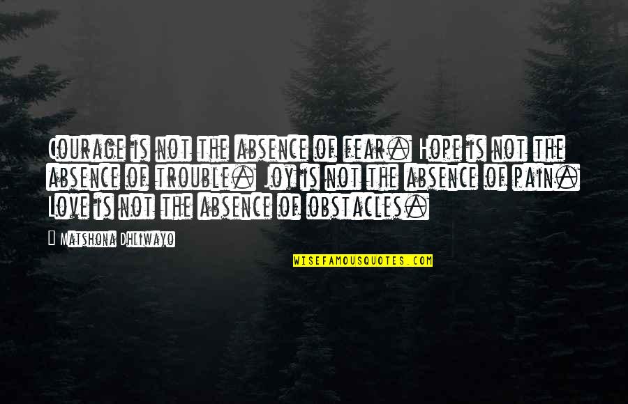 Pain Joy Quotes By Matshona Dhliwayo: Courage is not the absence of fear. Hope