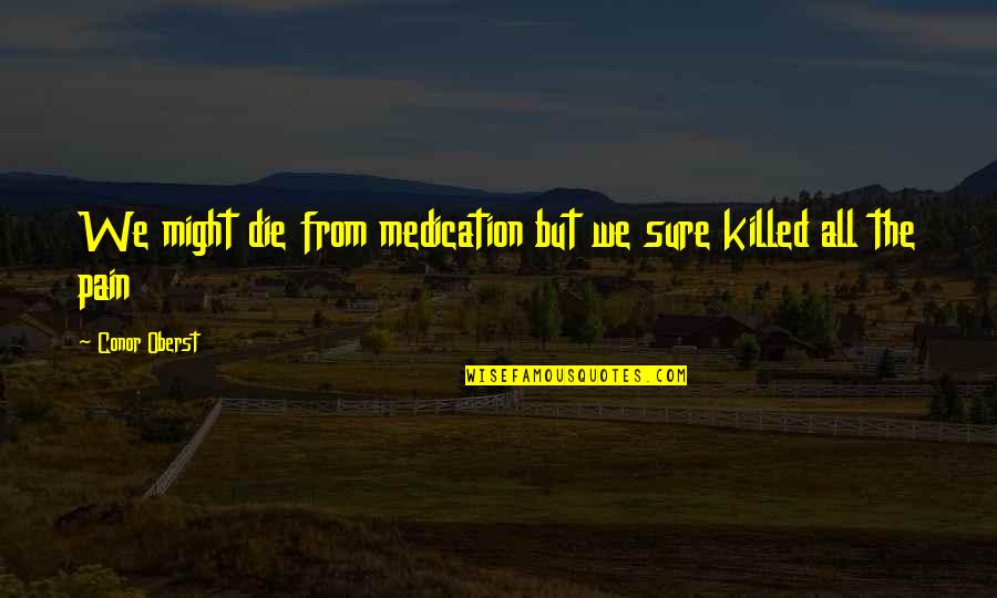 Pain Killing Quotes By Conor Oberst: We might die from medication but we sure