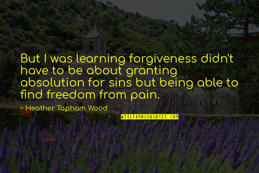 Pain Learning Quotes By Heather Topham Wood: But I was learning forgiveness didn't have to Pain Learning Quotes By Heather Topham Wood: But I was learning forgiveness didn't have to