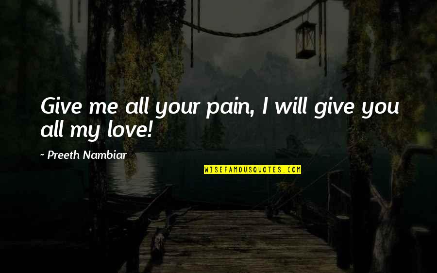 Pain Love Quotes By Preeth Nambiar: Give me all your pain, I will give