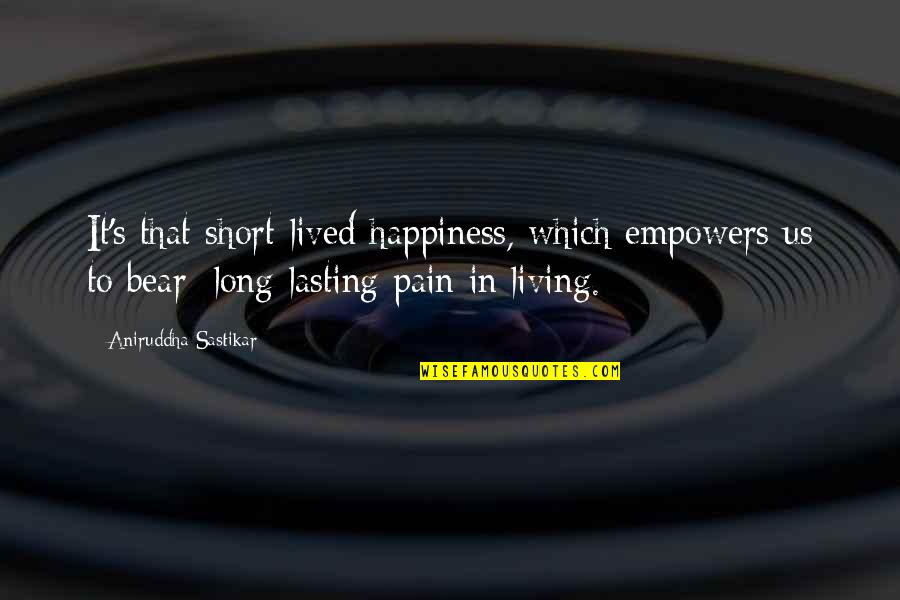 Pain Not Lasting Quotes By Aniruddha Sastikar: It's that short-lived happiness, which empowers us to Pain Not Lasting Quotes By Aniruddha Sastikar: It's that short-lived happiness, which empowers us to