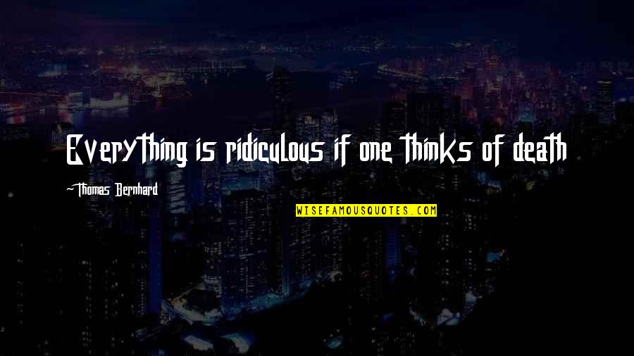 Pain Of Death Quotes By Thomas Bernhard: Everything is ridiculous if one thinks of death
