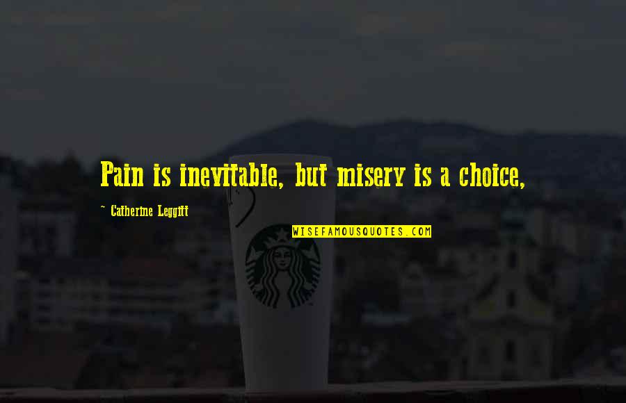 Pain Of The Misery Quotes By Catherine Leggitt: Pain is inevitable, but misery is a choice,