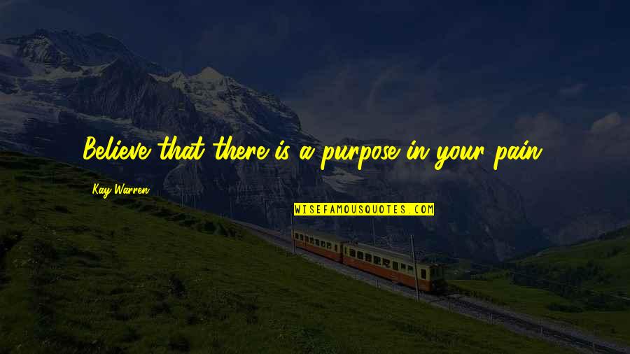 Pain Purpose Quotes By Kay Warren: Believe that there is a purpose in your Pain Purpose Quotes By Kay Warren: Believe that there is a purpose in your