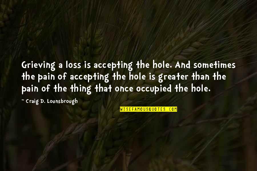 Pain Quotes And Quotes By Craig D. Lounsbrough: Grieving a loss is accepting the hole. And