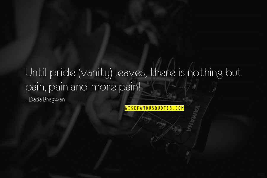 Pain Quotes And Quotes By Dada Bhagwan: Until pride (vanity) leaves, there is nothing but