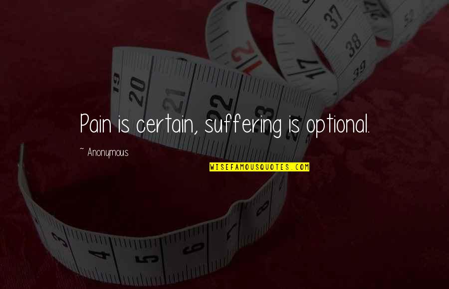 Pain Suffering Optional Quotes By Anonymous: Pain is certain, suffering is optional. Pain Suffering Optional Quotes By Anonymous: Pain is certain, suffering is optional.