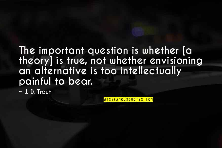 Painful But True Quotes By J. D. Trout: The important question is whether [a theory] is