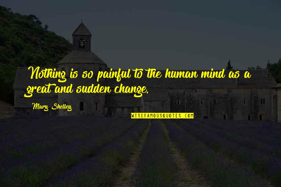 Painful Change Quotes By Mary Shelley: Nothing is so painful to the human mind