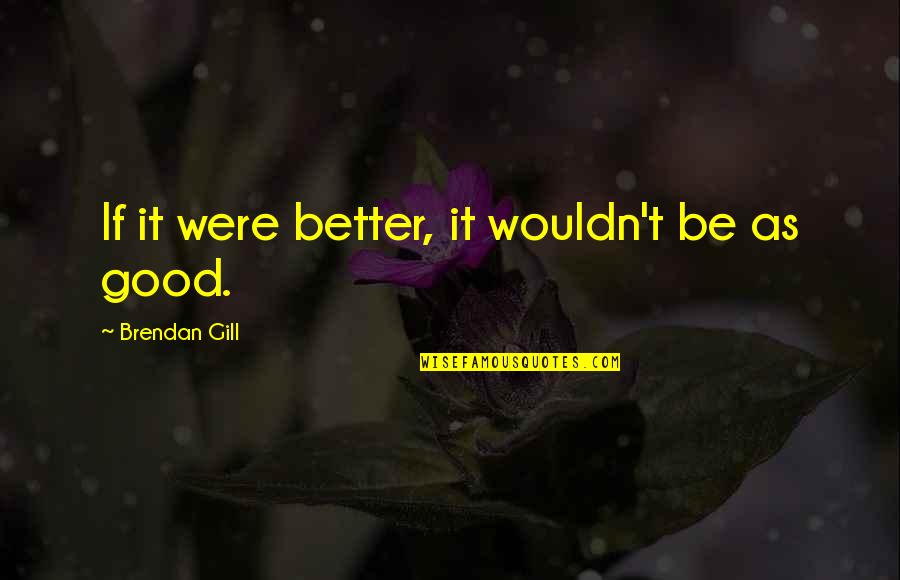 Painful Childhood Memory Quotes By Brendan Gill: If it were better, it wouldn't be as Painful Childhood Memory Quotes By Brendan Gill: If it were better, it wouldn't be as