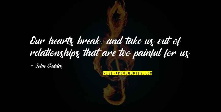 Painful Heartbreak Quotes By John Geddes: Our hearts break, and take us out of