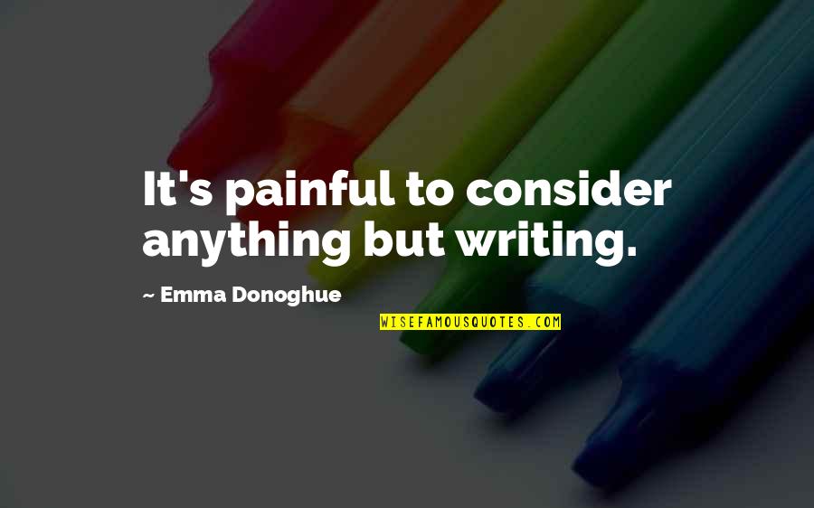 Painful Quotes By Emma Donoghue: It's painful to consider anything but writing.