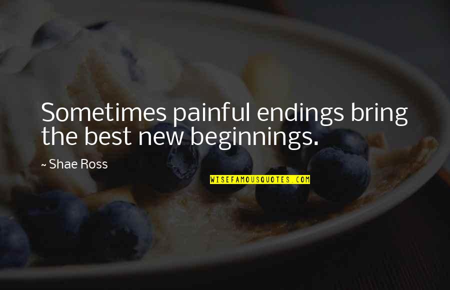 Painful Quotes By Shae Ross: Sometimes painful endings bring the best new beginnings.