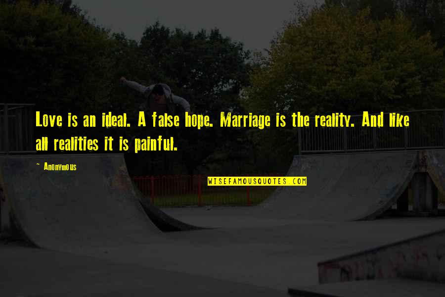 Painful Reality Quotes By Anonymous: Love is an ideal. A false hope. Marriage