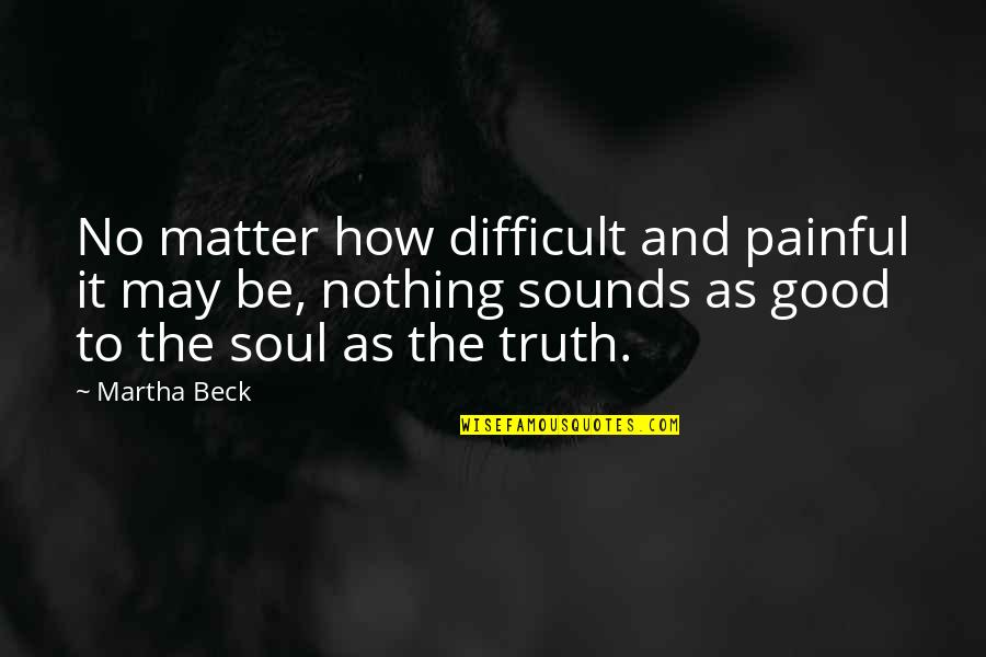 Painful Soul Quotes By Martha Beck: No matter how difficult and painful it may