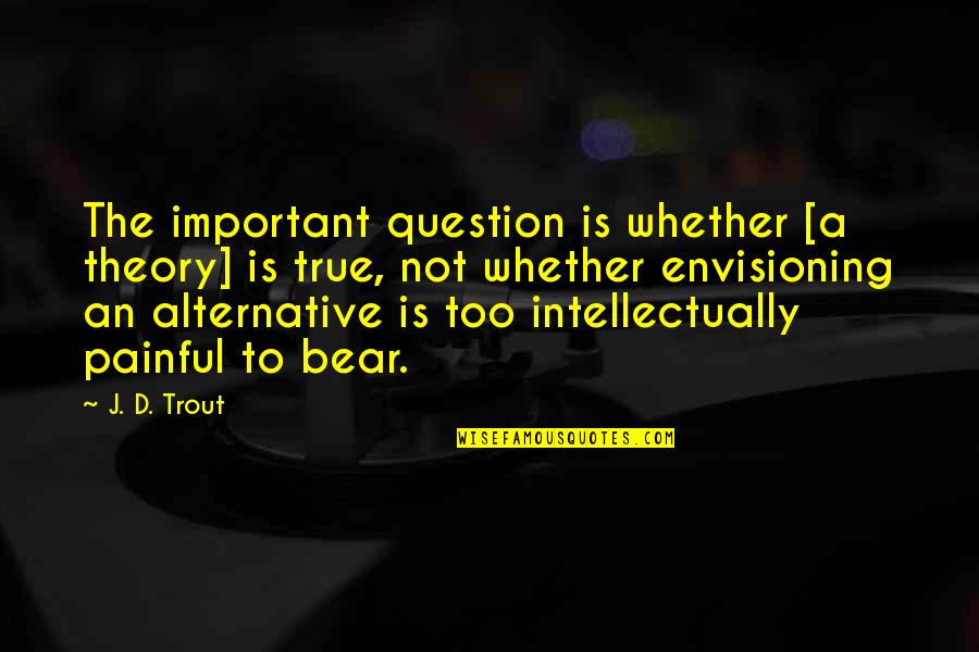 Painful True Quotes By J. D. Trout: The important question is whether [a theory] is
