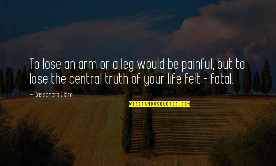 Painful Truth Quotes By Cassandra Clare: To lose an arm or a leg would