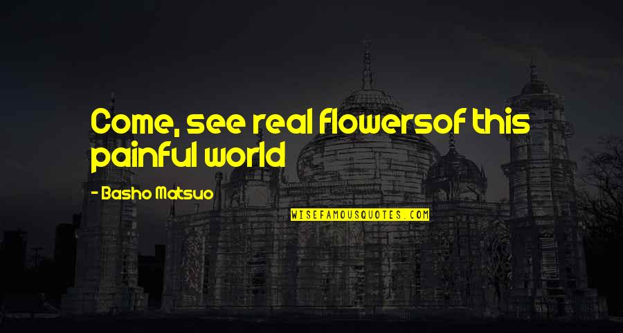 Painful World Quotes By Basho Matsuo: Come, see real flowersof this painful world Painful World Quotes By Basho Matsuo: Come, see real flowersof this painful world