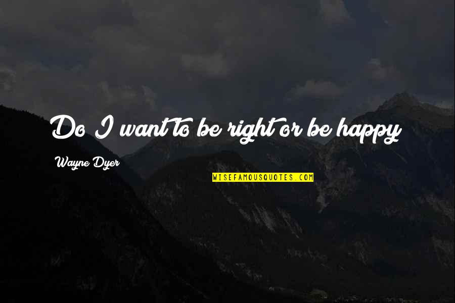 Painkilling Medicine Quotes By Wayne Dyer: Do I want to be right or be