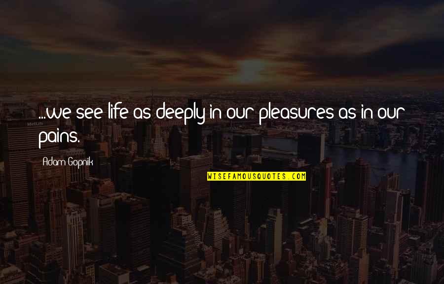 Pains In Life Quotes By Adam Gopnik: ...we see life as deeply in our pleasures