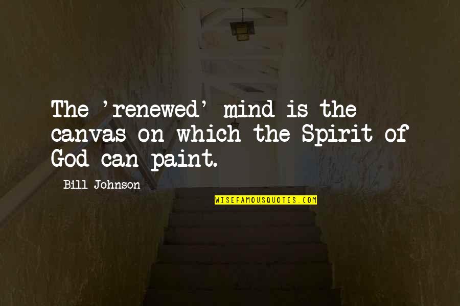 Paint On Canvas Quotes By Bill Johnson: The 'renewed' mind is the canvas on which