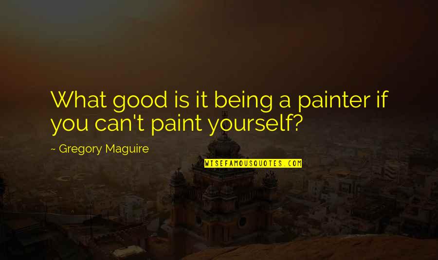 Paint Quotes By Gregory Maguire: What good is it being a painter if